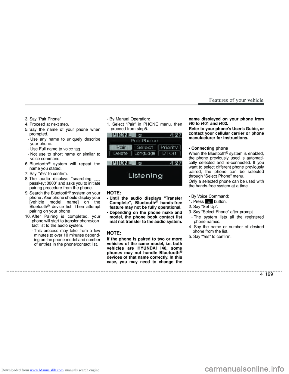 HYUNDAI I40 2013 Owners Manual Downloaded from www.Manualslib.com manuals search engine 4199
Features of your vehicle
3. Say “Pair Phone”
4. Proceed at next step.
5. Say the name of your phone whenprompted.
- Use any name to un HYUNDAI I40 2013 Owners Manual Downloaded from www.Manualslib.com manuals search engine 4199
Features of your vehicle
3. Say “Pair Phone”
4. Proceed at next step.
5. Say the name of your phone whenprompted.
- Use any name to un