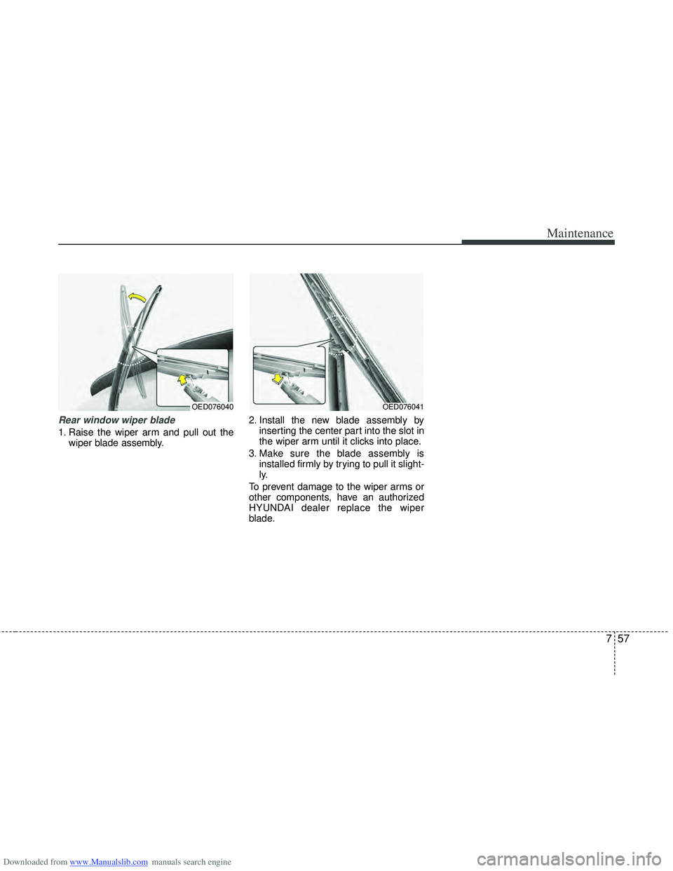 HYUNDAI I40 2013 Owners Manual Downloaded from www.Manualslib.com manuals search engine 757
Maintenance
Rear window wiper blade
1. Raise the wiper arm and pull out thewiper blade assembly. 2. Install the new blade assembly by
inse HYUNDAI I40 2013 Owners Manual Downloaded from www.Manualslib.com manuals search engine 757
Maintenance
Rear window wiper blade
1. Raise the wiper arm and pull out thewiper blade assembly. 2. Install the new blade assembly by
inse