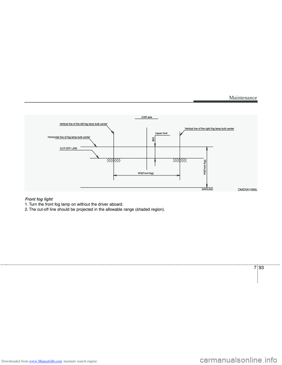 HYUNDAI I40 2013 Owners Manual Downloaded from www.Manualslib.com manuals search engine 793
Maintenance
OMD051056L
Front fog light
1. Turn the front fog lamp on without the driver aboard.
2. The cut-off line should be projected in HYUNDAI I40 2013 Owners Manual Downloaded from www.Manualslib.com manuals search engine 793
Maintenance
OMD051056L
Front fog light
1. Turn the front fog lamp on without the driver aboard.
2. The cut-off line should be projected in