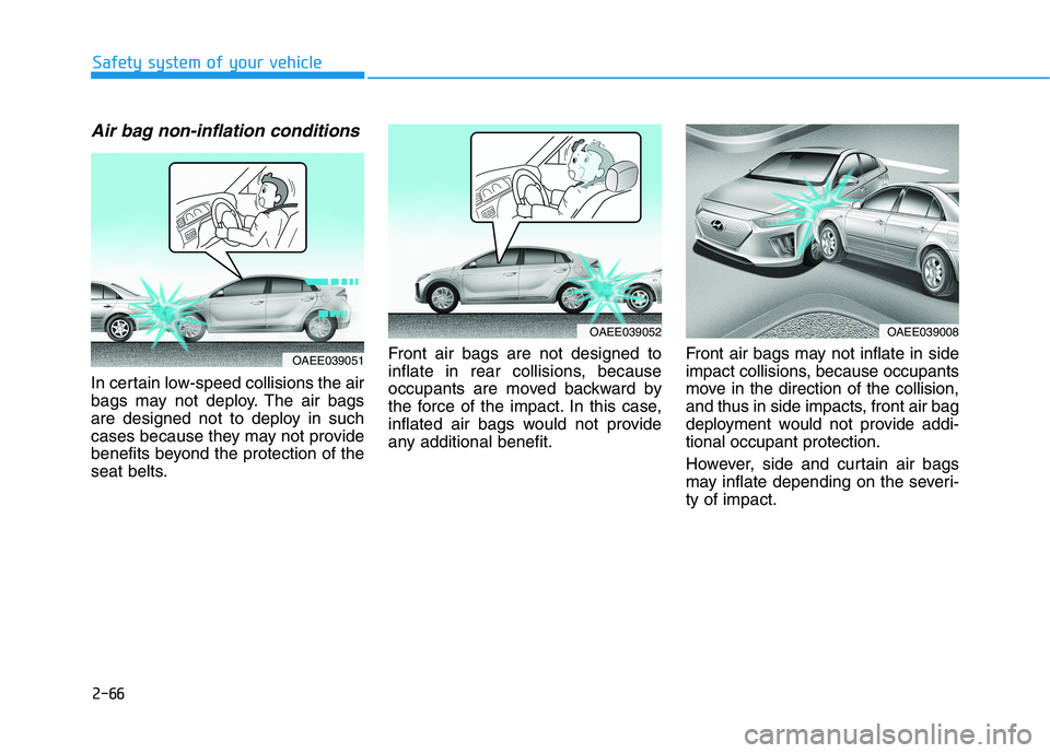 HYUNDAI IONIQ ELECTRIC 2022 Owners Manual 2-66
Safety system of your vehicle
Air bag non-inflation conditions
In certain low-speed collisions the air
bags may not deploy. The air bags
are designed not to deploy in such
cases because they ma HYUNDAI IONIQ ELECTRIC 2022 Owners Manual 2-66
Safety system of your vehicle
Air bag non-inflation conditions
In certain low-speed collisions the air
bags may not deploy. The air bags
are designed not to deploy in such
cases because they ma