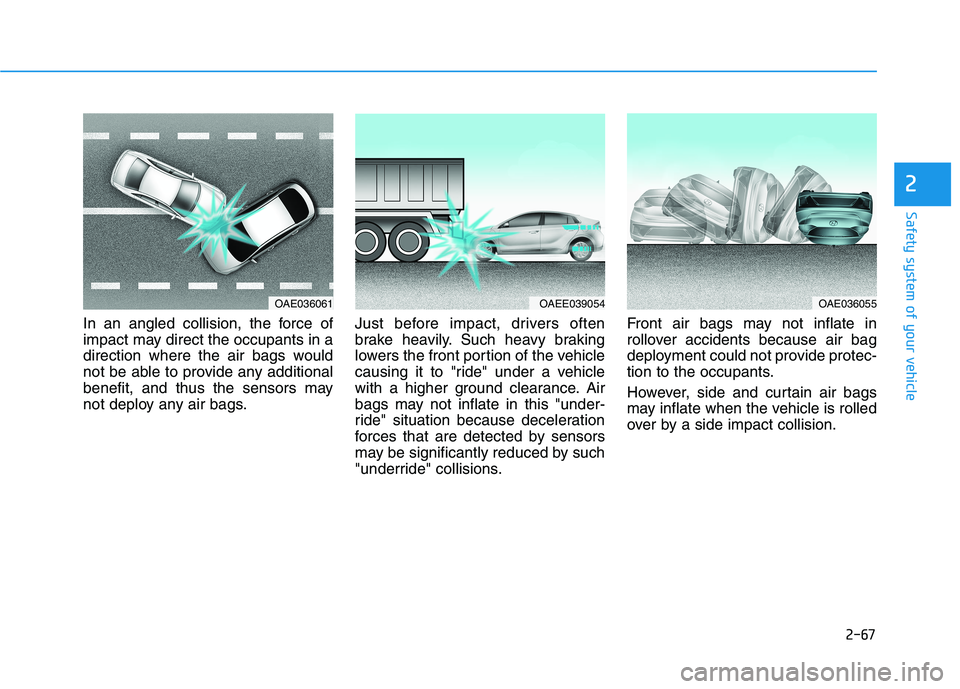 HYUNDAI IONIQ ELECTRIC 2022 Owners Manual 2-67
Safety system of your vehicle
2
In an angled collision, the force of
impact may direct the occupants in a
direction where the air bags would
not be able to provide any additional
benefit, and th HYUNDAI IONIQ ELECTRIC 2022 Owners Manual 2-67
Safety system of your vehicle
2
In an angled collision, the force of
impact may direct the occupants in a
direction where the air bags would
not be able to provide any additional
benefit, and th