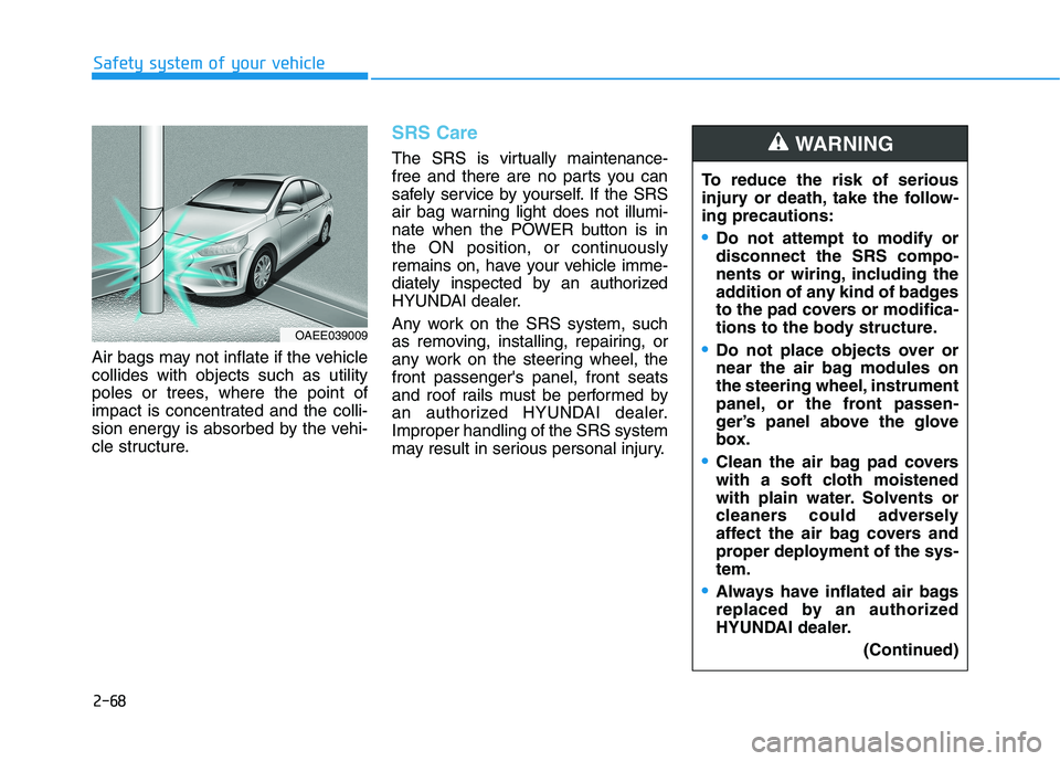 HYUNDAI IONIQ ELECTRIC 2022 Owners Manual 2-68
Safety system of your vehicle
Air bags may not inflate if the vehicle collides with objects such as utility
poles or trees, where the point of
impact is concentrated and the colli-
sion energy is HYUNDAI IONIQ ELECTRIC 2022 Owners Manual 2-68
Safety system of your vehicle
Air bags may not inflate if the vehicle collides with objects such as utility
poles or trees, where the point of
impact is concentrated and the colli-
sion energy is