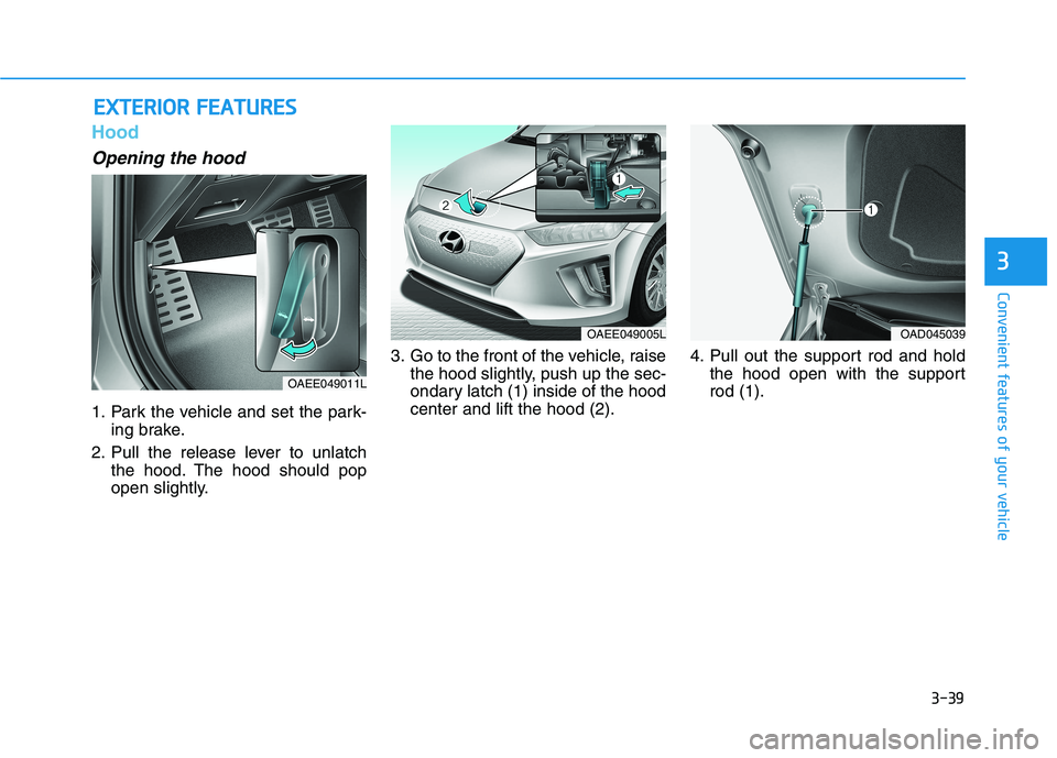 HYUNDAI IONIQ ELECTRIC 2022 Owners Manual 3-39
Convenient features of your vehicle
3
Hood
Opening the hood
1. Park the vehicle and set the park-ing brake.
2. Pull the release lever to unlatch the hood. The hood should pop
open slightly. 3. HYUNDAI IONIQ ELECTRIC 2022 Owners Manual 3-39
Convenient features of your vehicle
3
Hood
Opening the hood
1. Park the vehicle and set the park-ing brake.
2. Pull the release lever to unlatch the hood. The hood should pop
open slightly. 3.