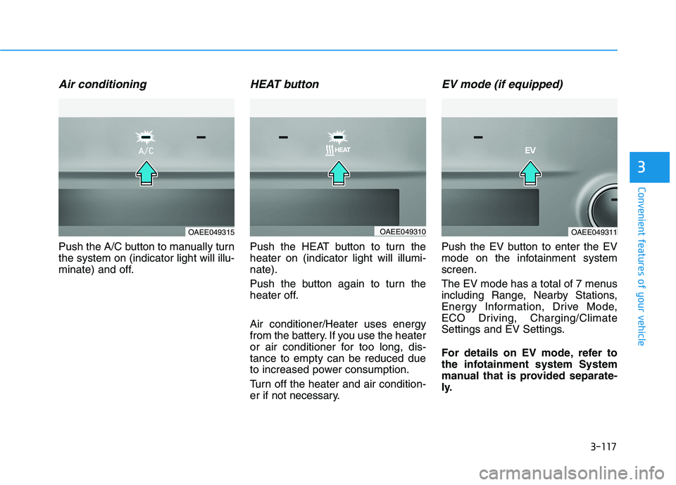 HYUNDAI IONIQ ELECTRIC 2022 Owners Manual 3-117
Convenient features of your vehicle
3
Air conditioning
Push the A/C button to manually turn the system on (indicator light will illu-
minate) and off.
HEAT button
Push the HEAT button to turn th HYUNDAI IONIQ ELECTRIC 2022 Owners Manual 3-117
Convenient features of your vehicle
3
Air conditioning
Push the A/C button to manually turn the system on (indicator light will illu-
minate) and off.
HEAT button
Push the HEAT button to turn th
