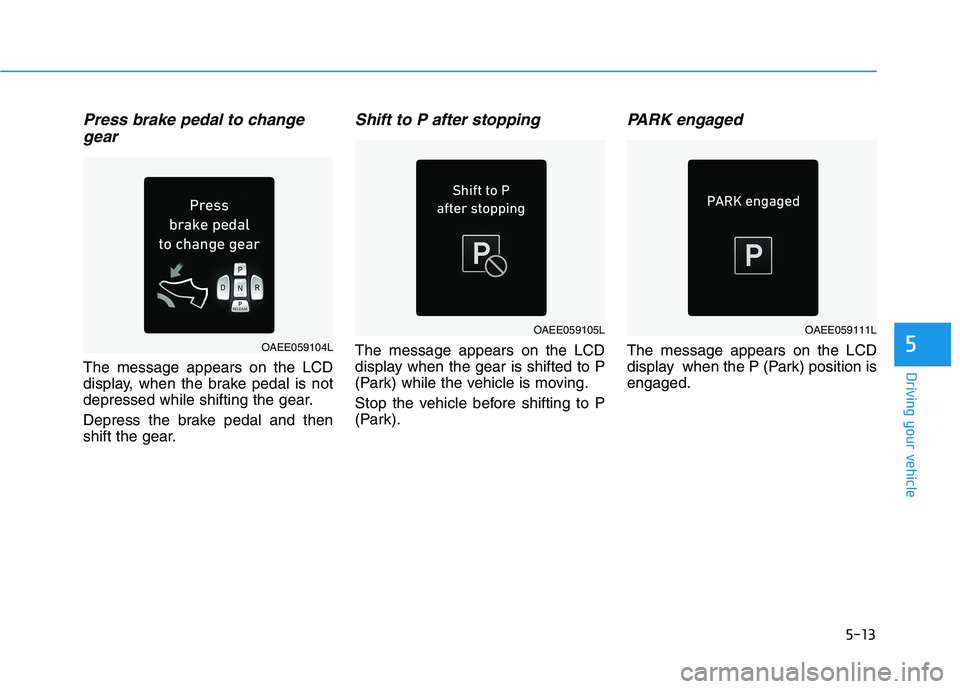 HYUNDAI IONIQ ELECTRIC 2022 Owners Manual 5-13
Driving your vehicle
5
Press brake pedal to changegear
The message appears on the LCD
display, when the brake pedal is not
depressed while shifting the gear.
Depress the brake pedal and then
s HYUNDAI IONIQ ELECTRIC 2022 Owners Manual 5-13
Driving your vehicle
5
Press brake pedal to changegear
The message appears on the LCD
display, when the brake pedal is not
depressed while shifting the gear.
Depress the brake pedal and then
s