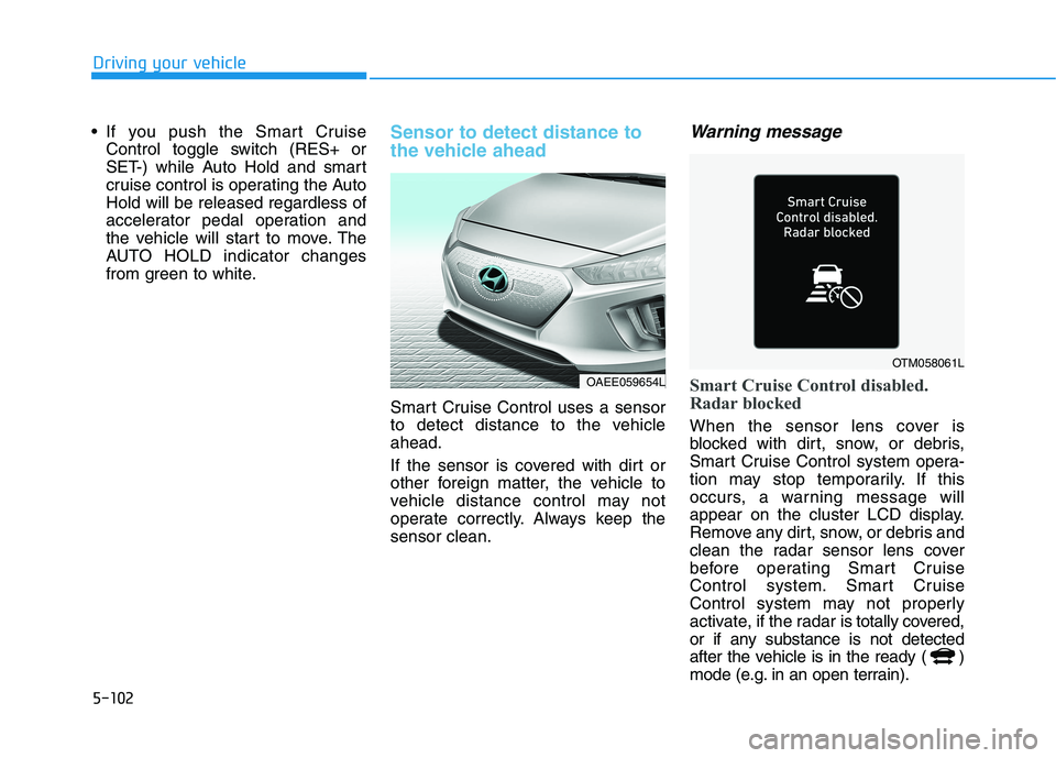 HYUNDAI IONIQ ELECTRIC 2022 Owners Manual 5-102
Driving your vehicle
If you push the Smart CruiseControl toggle switch (RES+ or
SET-) while Auto Hold and smart
cruise control is operating the AutoHold will be released regardless of
accelera HYUNDAI IONIQ ELECTRIC 2022 Owners Manual 5-102
Driving your vehicle
If you push the Smart CruiseControl toggle switch (RES+ or
SET-) while Auto Hold and smart
cruise control is operating the AutoHold will be released regardless of
accelera