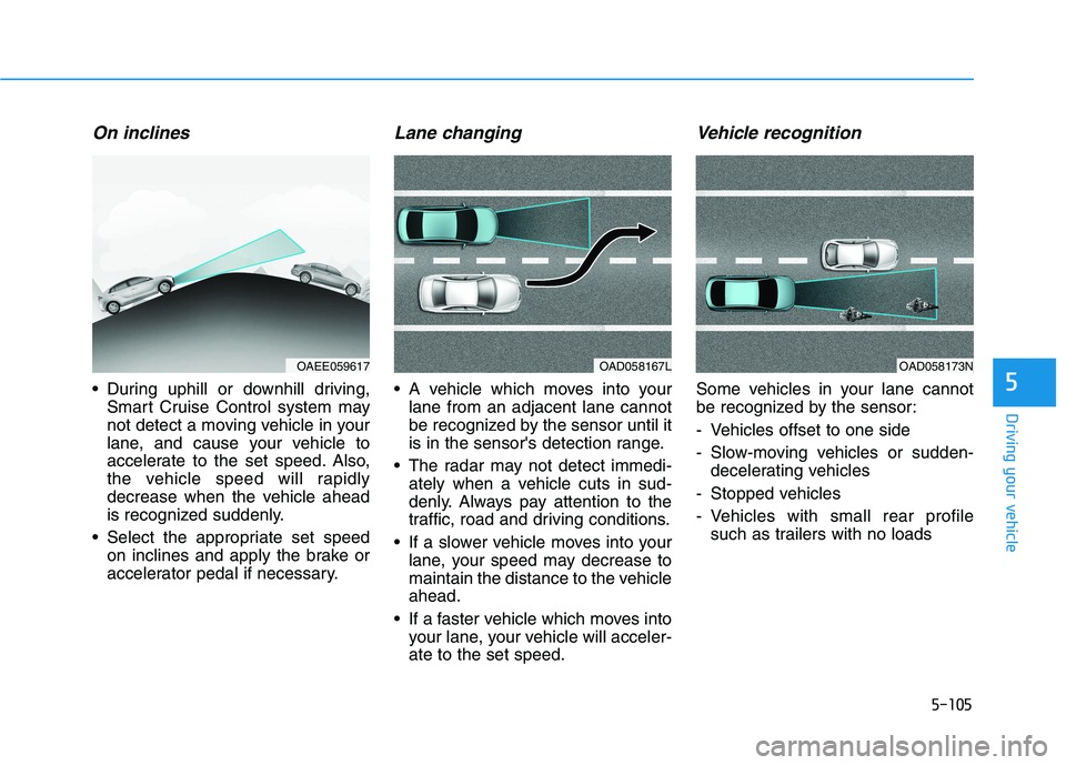 HYUNDAI IONIQ ELECTRIC 2022 Owners Manual 5-105
Driving your vehicle
5
On inclines
During uphill or downhill driving,Smart Cruise Control system may
not detect a moving vehicle in your
lane, and cause your vehicle to
accelerate to the set s HYUNDAI IONIQ ELECTRIC 2022 Owners Manual 5-105
Driving your vehicle
5
On inclines
During uphill or downhill driving,Smart Cruise Control system may
not detect a moving vehicle in your
lane, and cause your vehicle to
accelerate to the set s