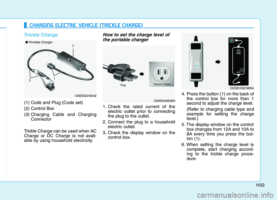 HYUNDAI IONIQ ELECTRIC 2022 Owners Manual H33
Trickle Charge
(1) Code and Plug (Code set)
(2) Control Box(3) Charging Cable and Charging Connector
Trickle Charge can be used when AC
Charge or DC Charge is not avail-
able by using household HYUNDAI IONIQ ELECTRIC 2022 Owners Manual H33
Trickle Charge
(1) Code and Plug (Code set)
(2) Control Box(3) Charging Cable and Charging Connector
Trickle Charge can be used when AC
Charge or DC Charge is not avail-
able by using household