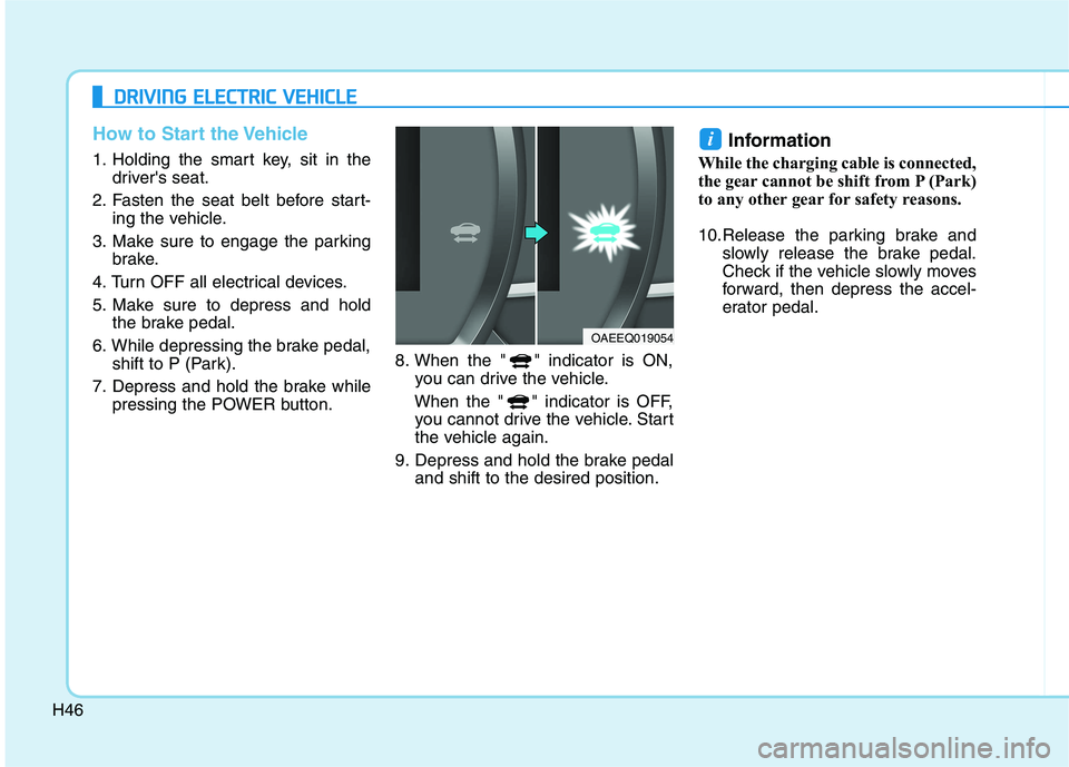 HYUNDAI IONIQ ELECTRIC 2022 Workshop Manual H46
How to Start the Vehicle
1. Holding the smart key, sit in thedrivers seat.
2. Fasten the seat belt before start- ing the vehicle.
3. Make sure to engage the parking brake.
4. Turn OFF all electri HYUNDAI IONIQ ELECTRIC 2022 Workshop Manual H46
How to Start the Vehicle
1. Holding the smart key, sit in thedrivers seat.
2. Fasten the seat belt before start- ing the vehicle.
3. Make sure to engage the parking brake.
4. Turn OFF all electri