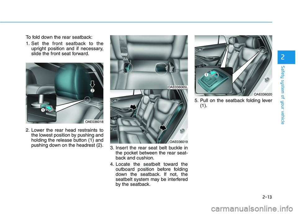 HYUNDAI IONIQ ELECTRIC 2022 Owners Manual 2-13
Safety system of your vehicle
To fold down the rear seatback:
1. Set the front seatback to theupright position and if necessary,
slide the front seat forward.
2. Lower the rear head restraints HYUNDAI IONIQ ELECTRIC 2022 Owners Manual 2-13
Safety system of your vehicle
To fold down the rear seatback:
1. Set the front seatback to theupright position and if necessary,
slide the front seat forward.
2. Lower the rear head restraints