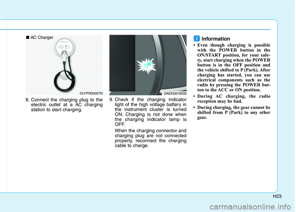HYUNDAI IONIQ ELECTRIC 2021 Owners Guide H23
8. Connect the charging plug to theelectric outlet at a AC charging
station to start charging. 9. Check if the charging indicator
light of the high voltage battery in
the instrument cluster is tu HYUNDAI IONIQ ELECTRIC 2021 Owners Guide H23
8. Connect the charging plug to theelectric outlet at a AC charging
station to start charging. 9. Check if the charging indicator
light of the high voltage battery in
the instrument cluster is tu
