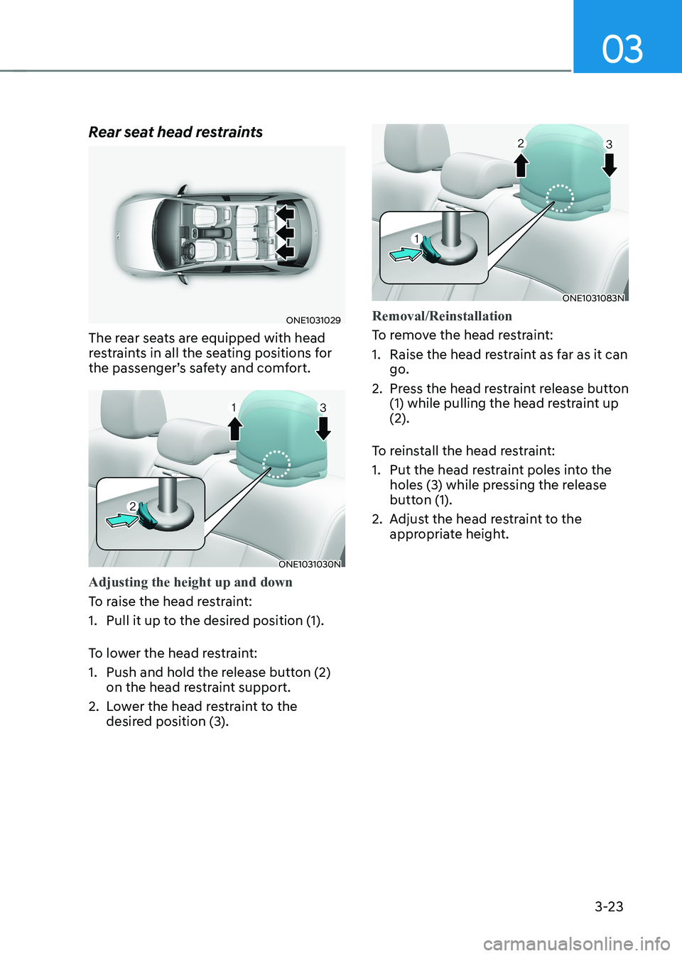 HYUNDAI IONIQ 5 2023 Owners Manual 03
3-23
Rear seat head restraints
ONE1031029
The rear seats are equipped with head
restraints in all the seating positions for
the passenger’s safety and comfort.
ONE1031030N
Adjusting the height HYUNDAI IONIQ 5 2023 Owners Manual 03
3-23
Rear seat head restraints
ONE1031029
The rear seats are equipped with head
restraints in all the seating positions for
the passenger’s safety and comfort.
ONE1031030N
Adjusting the height