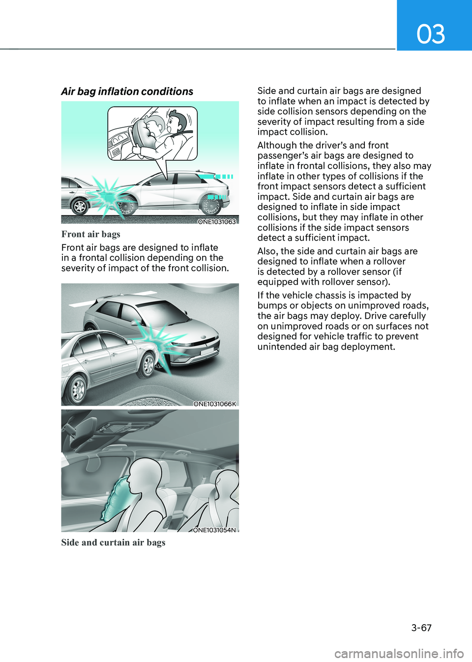 HYUNDAI IONIQ 5 2023 Owners Manual 03
3-67
Air bag inflation conditions
ONE1031063
Front air bags
Front air bags are designed to inflate
in a frontal collision depending on the
severity of impact of the front collision.
ONE1031066K
HYUNDAI IONIQ 5 2023 Owners Manual 03
3-67
Air bag inflation conditions
ONE1031063
Front air bags
Front air bags are designed to inflate
in a frontal collision depending on the
severity of impact of the front collision.
ONE1031066K
