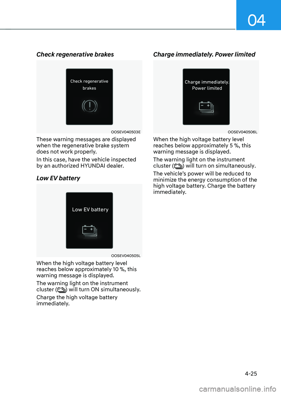 HYUNDAI IONIQ 5 2023 Owners Manual 04
4-25
Check regenerative brakes
OOSEV040503E
These warning messages are displayed
when the regenerative brake system
does not work properly.
In this case, have the vehicle inspected
by an auth HYUNDAI IONIQ 5 2023 Owners Manual 04
4-25
Check regenerative brakes
OOSEV040503E
These warning messages are displayed
when the regenerative brake system
does not work properly.
In this case, have the vehicle inspected
by an auth