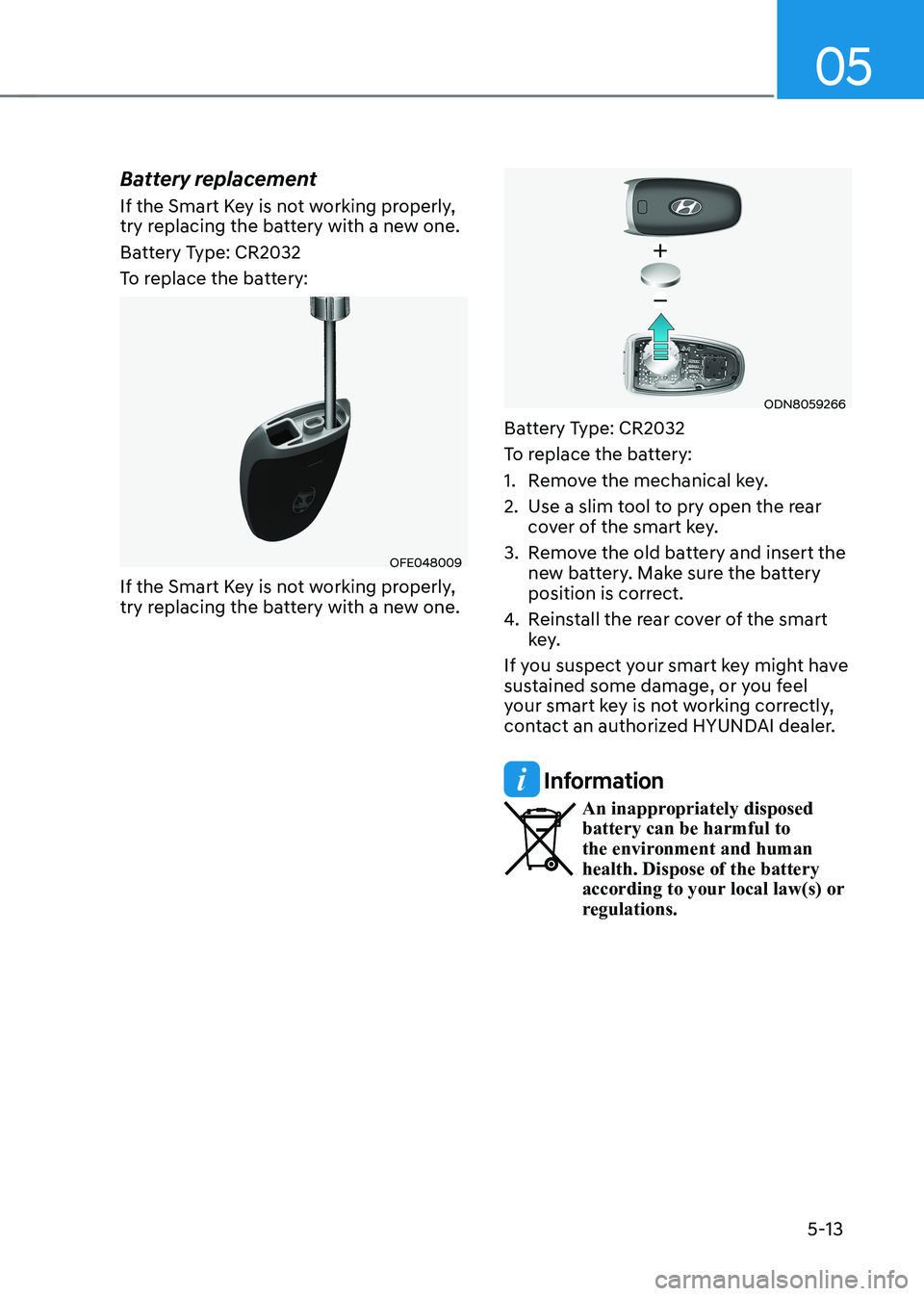 HYUNDAI IONIQ 5 2023 Owners Manual 05
5-13
Battery replacement
If the Smart Key is not working properly,
try replacing the battery with a new one.
Battery Type: CR2032
To replace the battery:
OFE048009
If the Smart Key is not worki HYUNDAI IONIQ 5 2023 Owners Manual 05
5-13
Battery replacement
If the Smart Key is not working properly,
try replacing the battery with a new one.
Battery Type: CR2032
To replace the battery:
OFE048009
If the Smart Key is not worki