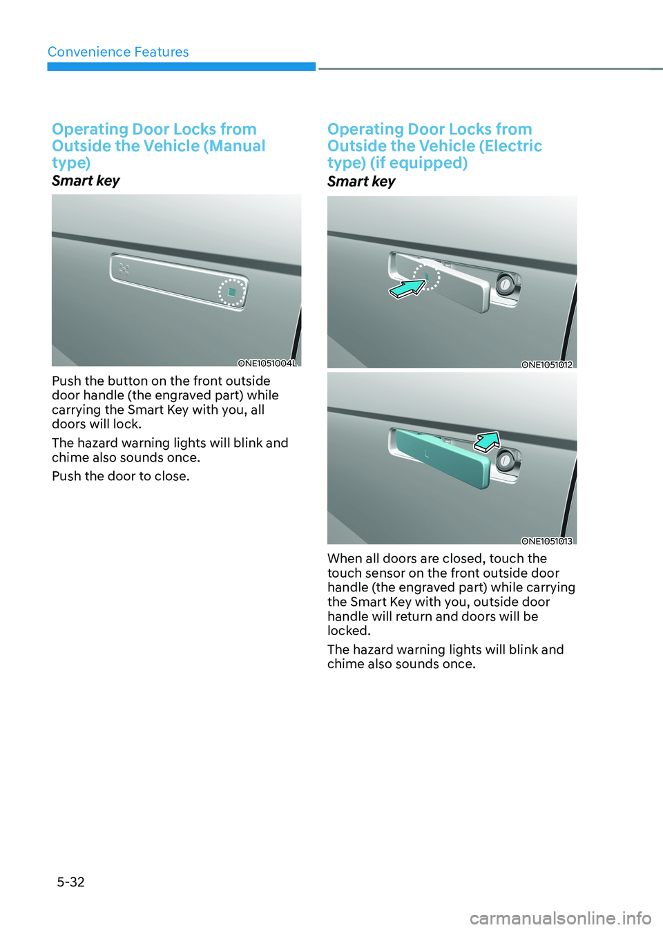 HYUNDAI IONIQ 5 2023 Owners Manual Convenience Features
5-32
Operating Door Locks from
Outside the Vehicle (Manual
type)
Smart key
ONE1051004L
Push the button on the front outside
door handle (the engraved part) while
carrying th HYUNDAI IONIQ 5 2023 Owners Manual Convenience Features
5-32
Operating Door Locks from
Outside the Vehicle (Manual
type)
Smart key
ONE1051004L
Push the button on the front outside
door handle (the engraved part) while
carrying th