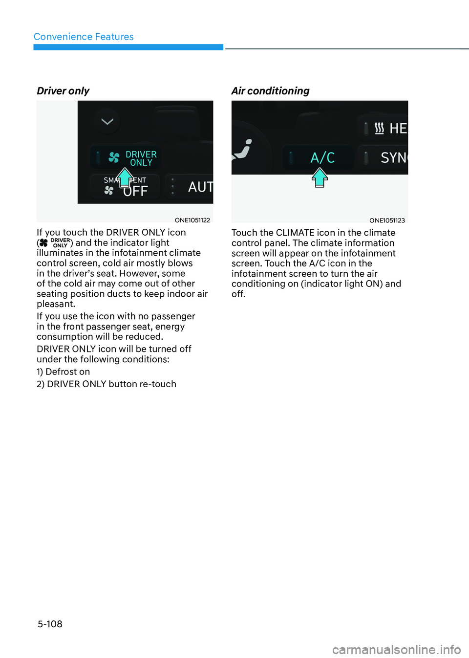 HYUNDAI IONIQ 5 2023 Owners Manual Convenience Features
5-108
Driver only
ONE1051122
If you touch the DRIVER ONLY icon (
) and the indicator light
illuminates in the infotainment climate
control screen, cold air mostly blows
in th HYUNDAI IONIQ 5 2023 Owners Manual Convenience Features
5-108
Driver only
ONE1051122
If you touch the DRIVER ONLY icon (
) and the indicator light
illuminates in the infotainment climate
control screen, cold air mostly blows
in th