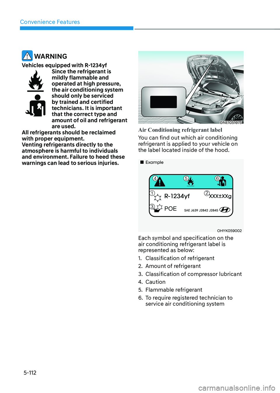 HYUNDAI IONIQ 5 2023 Owners Manual Convenience Features
5-112
WARNING
Vehicles equipped with R-1234yf
Since the refrigerant is mildly flammable and
operated at high pressure,
the air conditioning system
should only be serviced
by HYUNDAI IONIQ 5 2023 Owners Manual Convenience Features
5-112
WARNING
Vehicles equipped with R-1234yf
Since the refrigerant is mildly flammable and
operated at high pressure,
the air conditioning system
should only be serviced
by
