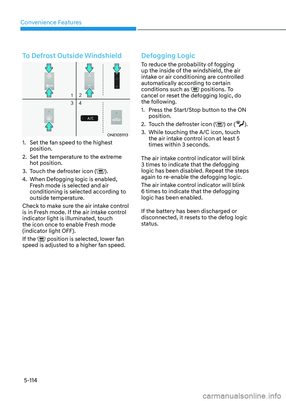 HYUNDAI IONIQ 5 2023 Owners Manual Convenience Features
5-114
To Defrost Outside Windshield
ONE1051113
1. Set the fan speed to the highest position.
2. Set the temperature to the extreme hot position.
3. Touch the defroster icon ( HYUNDAI IONIQ 5 2023 Owners Manual Convenience Features
5-114
To Defrost Outside Windshield
ONE1051113
1. Set the fan speed to the highest position.
2. Set the temperature to the extreme hot position.
3. Touch the defroster icon (