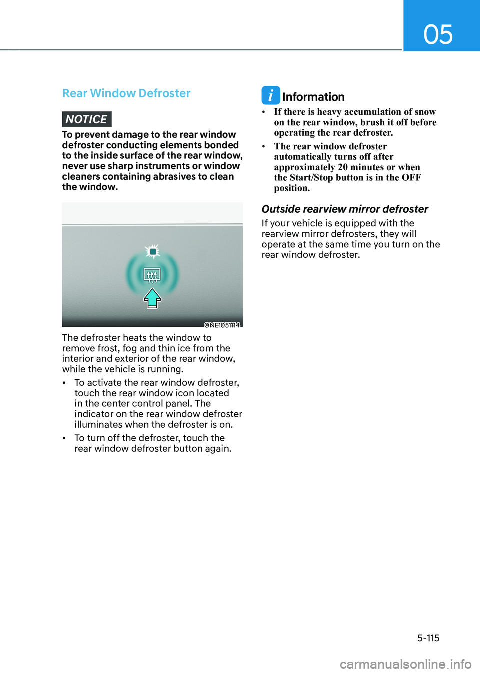 HYUNDAI IONIQ 5 2023 Owners Manual 05
5-115
Rear Window Defroster
NOTICE
To prevent damage to the rear window
defroster conducting elements bonded
to the inside surface of the rear window,
never use sharp instruments or window
cle HYUNDAI IONIQ 5 2023 Owners Manual 05
5-115
Rear Window Defroster
NOTICE
To prevent damage to the rear window
defroster conducting elements bonded
to the inside surface of the rear window,
never use sharp instruments or window
cle