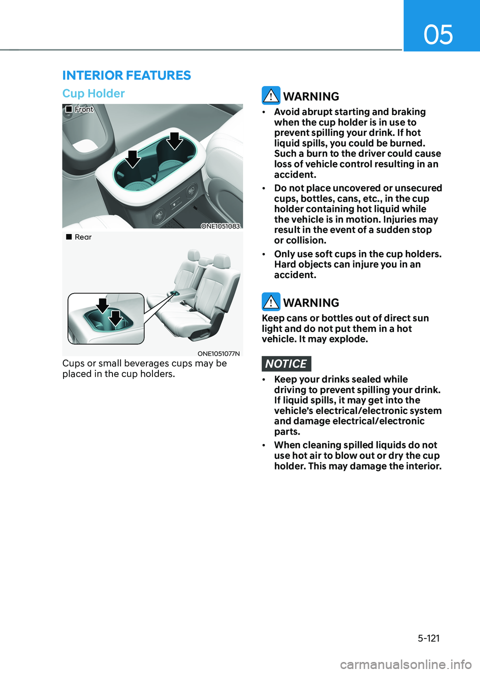 HYUNDAI IONIQ 5 2023 Owners Manual 05
5-121
interior feAtures
Cup Holder
Front
ONE1051083
Rear
ONE1051077N
Cups or small beverages cups may be
placed in the cup holders.
WARNING
• Avoid abrupt starting and HYUNDAI IONIQ 5 2023 Owners Manual 05
5-121
interior feAtures
Cup Holder
Front
ONE1051083
Rear
ONE1051077N
Cups or small beverages cups may be
placed in the cup holders.
WARNING
• Avoid abrupt starting and