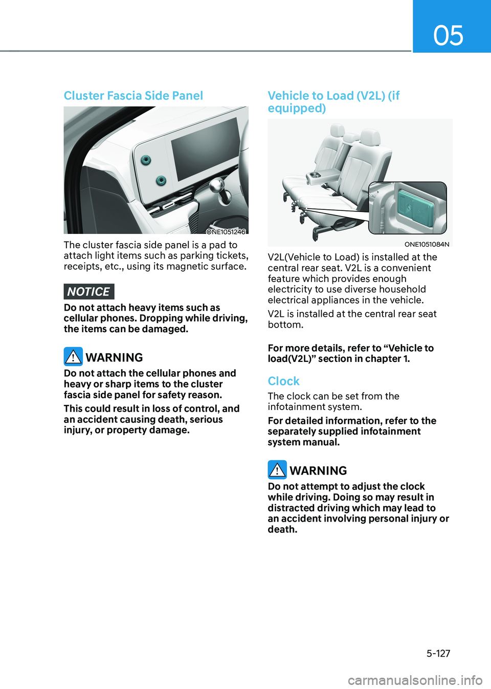 HYUNDAI IONIQ 5 2023 Owners Manual 05
5-127
Cluster Fascia Side Panel
ONE1051246
The cluster fascia side panel is a pad to
attach light items such as parking tickets,
receipts, etc., using its magnetic surface.
NOTICE
Do not attach HYUNDAI IONIQ 5 2023 Owners Manual 05
5-127
Cluster Fascia Side Panel
ONE1051246
The cluster fascia side panel is a pad to
attach light items such as parking tickets,
receipts, etc., using its magnetic surface.
NOTICE
Do not attach