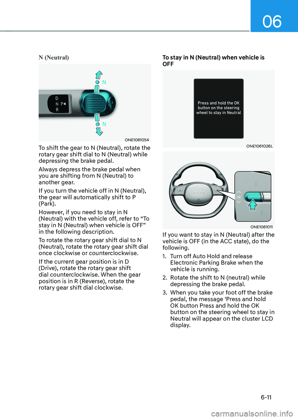 HYUNDAI IONIQ 5 2023 Owners Manual 06
6-11
N (Neutral)
ONE1061054
To shift the gear to N (Neutral), rotate the
rotary gear shift dial to N (Neutral) while
depressing the brake pedal.
Always depress the brake pedal when
you are sh HYUNDAI IONIQ 5 2023 Owners Manual 06
6-11
N (Neutral)
ONE1061054
To shift the gear to N (Neutral), rotate the
rotary gear shift dial to N (Neutral) while
depressing the brake pedal.
Always depress the brake pedal when
you are sh