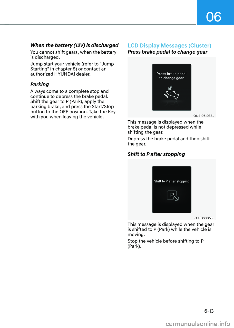 HYUNDAI IONIQ 5 2023 Owners Manual 06
6-13
When the battery (12V) is discharged
You cannot shift gears, when the battery
is discharged.
Jump start your vehicle (refer to "Jump
Starting" in chapter 8) or contact an
author HYUNDAI IONIQ 5 2023 Owners Manual 06
6-13
When the battery (12V) is discharged
You cannot shift gears, when the battery
is discharged.
Jump start your vehicle (refer to "Jump
Starting" in chapter 8) or contact an
author