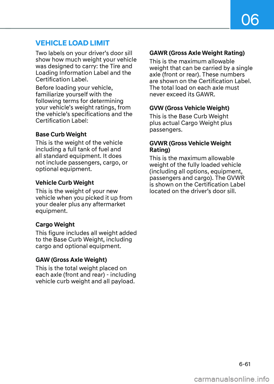 HYUNDAI IONIQ 5 2023  Owners Manual 06
6-61
Two labels on your driver’s door sill  
show how much weight your vehicle 
was designed to carry: the Tire and 
Loading Information Label and the 
Certification Label. 
Before loading your v