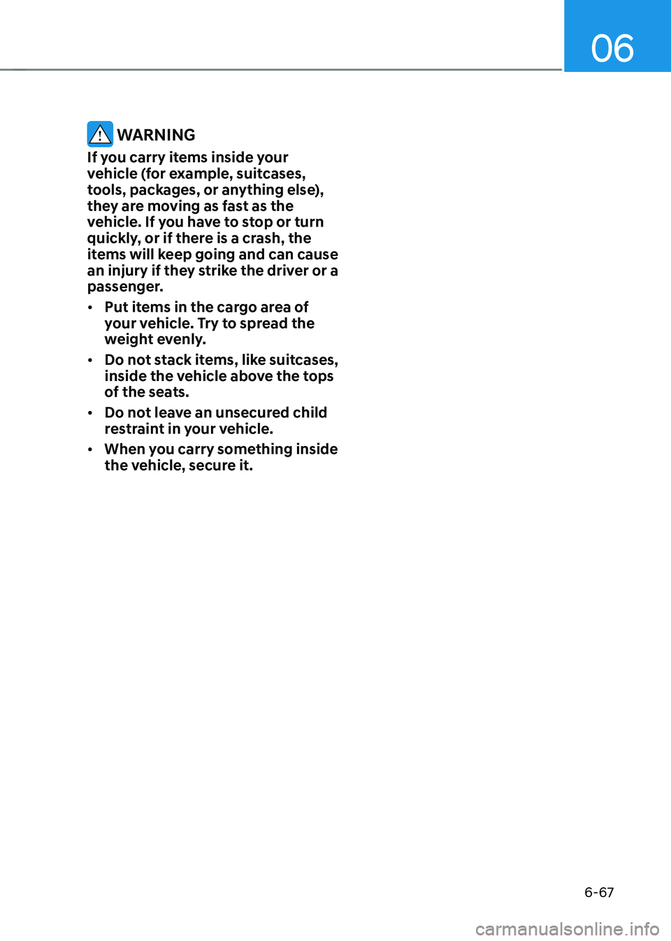 HYUNDAI IONIQ 5 2023 Owners Manual 06
6-67
WARNING
If you carry items inside your
vehicle (for example, suitcases,
tools, packages, or anything else),
they are moving as fast as the
vehicle. If you have to stop or turn
quickly, HYUNDAI IONIQ 5 2023 Owners Manual 06
6-67
WARNING
If you carry items inside your
vehicle (for example, suitcases,
tools, packages, or anything else),
they are moving as fast as the
vehicle. If you have to stop or turn
quickly,