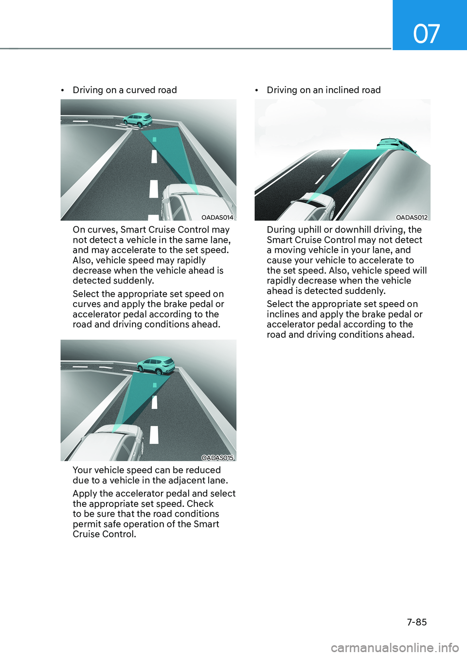 HYUNDAI IONIQ 5 2023 Owners Manual 07
7-85
•
Driving on a curved road
OADAS014
On curves, Smart Cruise Control may
not detect a vehicle in the same lane,
and may accelerate to the set speed.
Also, vehicle speed may rapidly
dec HYUNDAI IONIQ 5 2023 Owners Manual 07
7-85
•
Driving on a curved road
OADAS014
On curves, Smart Cruise Control may
not detect a vehicle in the same lane,
and may accelerate to the set speed.
Also, vehicle speed may rapidly
dec