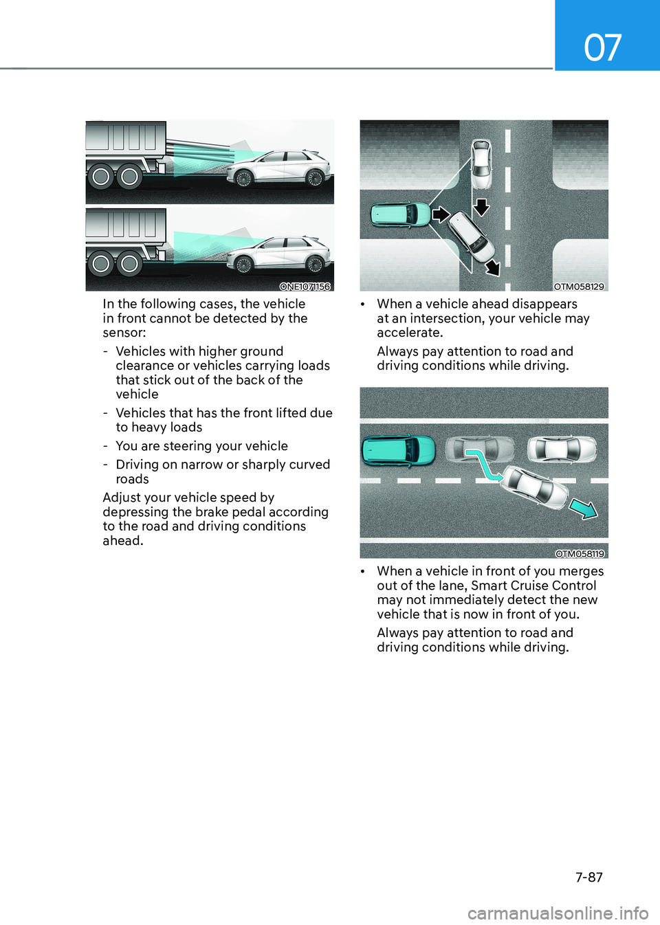 HYUNDAI IONIQ 5 2023 Owners Manual 07
7-87
ONE1071156
In the following cases, the vehicle
in front cannot be detected by the sensor:
- Vehicles with higher ground clearance or vehicles carrying loads
that stick out of the back of HYUNDAI IONIQ 5 2023 Owners Manual 07
7-87
ONE1071156
In the following cases, the vehicle
in front cannot be detected by the sensor:
- Vehicles with higher ground clearance or vehicles carrying loads
that stick out of the back of