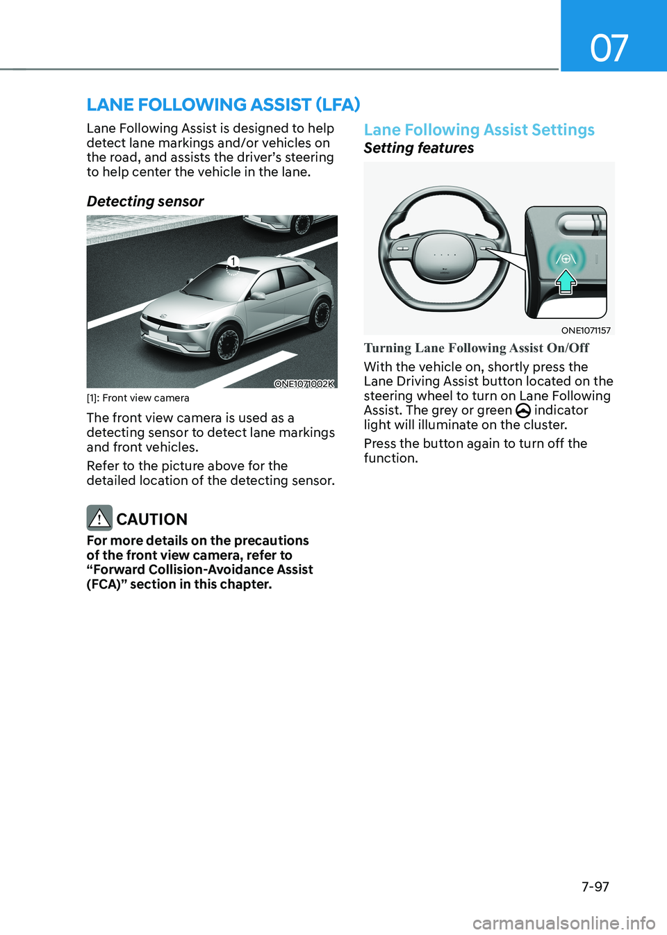 HYUNDAI IONIQ 5 2023 Owners Manual 07
7-97
Lane Following Assist is designed to help
detect lane markings and/or vehicles on
the road, and assists the driver’s steering
to help center the vehicle in the lane.
Detecting sensor
ON HYUNDAI IONIQ 5 2023 Owners Manual 07
7-97
Lane Following Assist is designed to help
detect lane markings and/or vehicles on
the road, and assists the driver’s steering
to help center the vehicle in the lane.
Detecting sensor
ON
