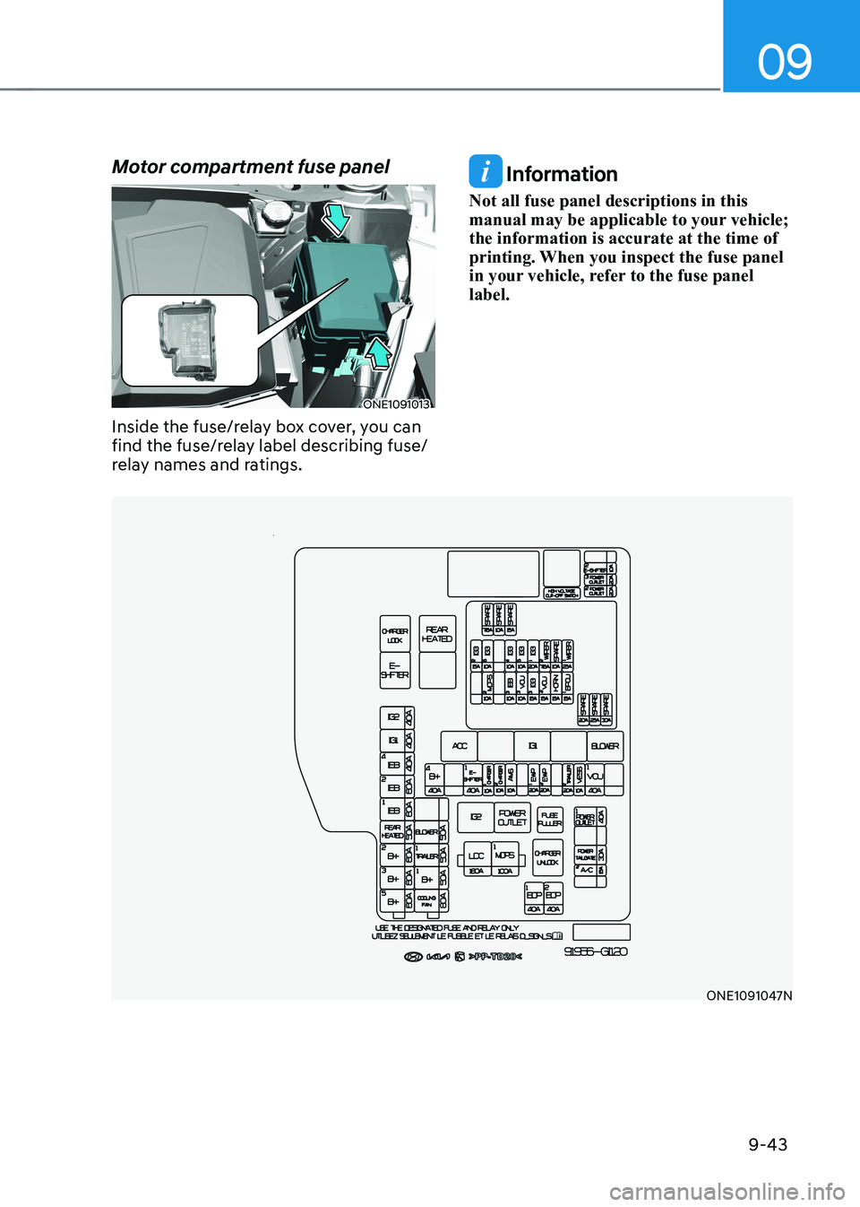 HYUNDAI IONIQ 5 2023 Owners Manual 09
9-43
Motor compartment fuse panel
ONE1091013
Inside the fuse/relay box cover, you can
find the fuse/relay label describing fuse/
relay names and ratings.
Information
Not all fuse panel descripti HYUNDAI IONIQ 5 2023 Owners Manual 09
9-43
Motor compartment fuse panel
ONE1091013
Inside the fuse/relay box cover, you can
find the fuse/relay label describing fuse/
relay names and ratings.
Information
Not all fuse panel descripti