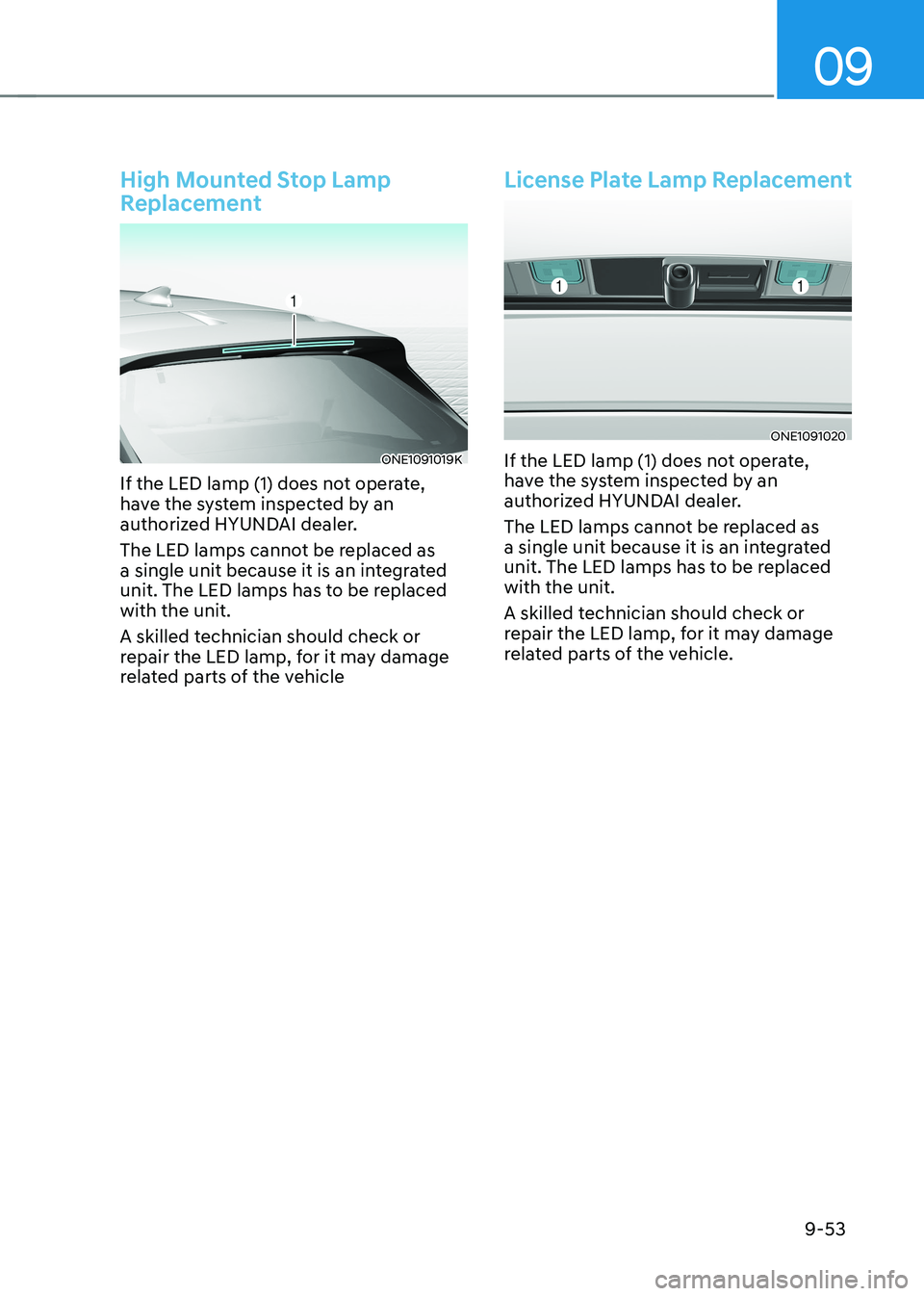 HYUNDAI IONIQ 5 2023 Owners Manual 09
9-53
High Mounted Stop Lamp
Replacement
ONE1091019K
If the LED lamp (1) does not operate,
have the system inspected by an
authorized HYUNDAI dealer.
The LED lamps cannot be replaced as
a si HYUNDAI IONIQ 5 2023 Owners Manual 09
9-53
High Mounted Stop Lamp
Replacement
ONE1091019K
If the LED lamp (1) does not operate,
have the system inspected by an
authorized HYUNDAI dealer.
The LED lamps cannot be replaced as
a si