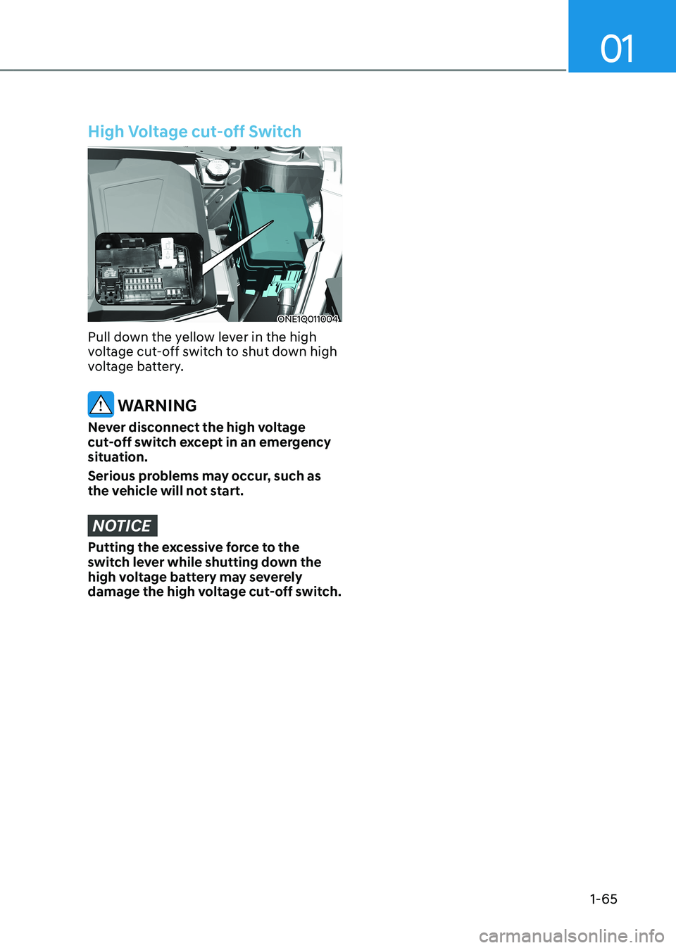 HYUNDAI IONIQ 5 2023 Repair Manual 01
1-65
High Voltage cut-off Switch
ONE1Q011004
Pull down the yellow lever in the high
voltage cut-off switch to shut down high
voltage battery.
WARNING
Never disconnect the high voltage
cut-off HYUNDAI IONIQ 5 2023 Repair Manual 01
1-65
High Voltage cut-off Switch
ONE1Q011004
Pull down the yellow lever in the high
voltage cut-off switch to shut down high
voltage battery.
WARNING
Never disconnect the high voltage
cut-off