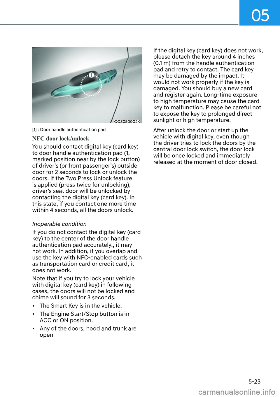 HYUNDAI KONA 2023  Owners Manual 05
5-23
OOS050002K
[1] : Door handle authentication pad
NFC door lock/unlock
You should contact digital key (card key) 
t
o door handle authentication pad (1, 
marked position near by the lock button)