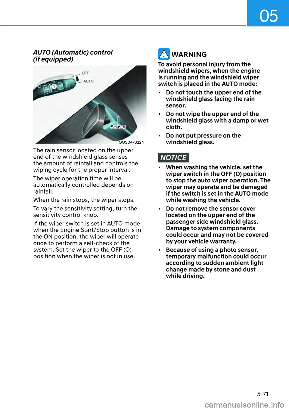 HYUNDAI KONA 2023  Owners Manual 05
5-71
AUTO (Automatic) control  
(if equipped)
OOS047322N
The rain sensor located on the upper 
end of the windshield glass senses 
the amount of rainfall and controls the 
wiping cycle for the prop