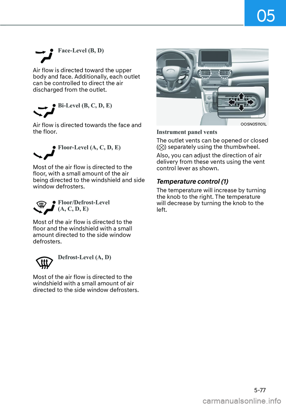 HYUNDAI KONA 2023  Owners Manual 05
5-77
Face-Level (B, D)
Air flow is directed toward the upper 
body and f
 ace. Additionally, each outlet 
can be controlled to direct the air 
discharged from the outlet. 
Bi-Level (B, C, D, E)
Air