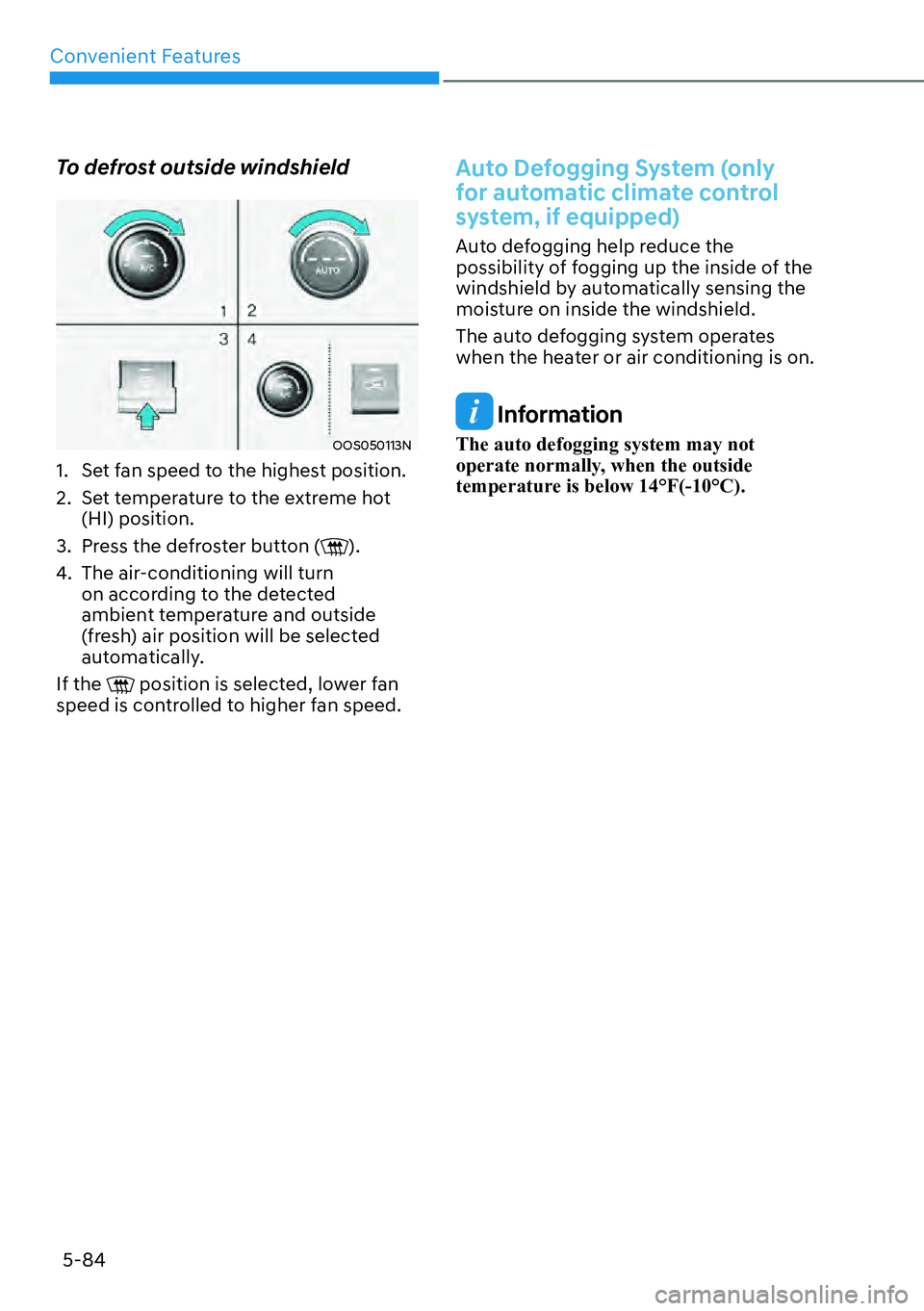 HYUNDAI KONA 2023 Owners Manual Convenient Features5-84
To defrost outside windshield
OOS050113N
1. Set fan speed to the highest position.
2. Set temperature to the extreme hot (HI) position.
3. Press the defroster button (
).
4 HYUNDAI KONA 2023 Owners Manual Convenient Features5-84
To defrost outside windshield
OOS050113N
1. Set fan speed to the highest position.
2. Set temperature to the extreme hot (HI) position.
3. Press the defroster button (
).
4
