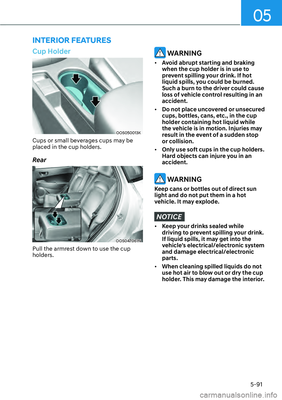 HYUNDAI KONA 2023  Owners Manual 05
5-91
Cup Holder
OOS050013K
Cups or small beverages cups may be 
placed in the cup holders.
Rear
OOS047061N
Pull the armrest down to use the cup 
holders.
 WARNING
[�Avoid abrupt starting and brak