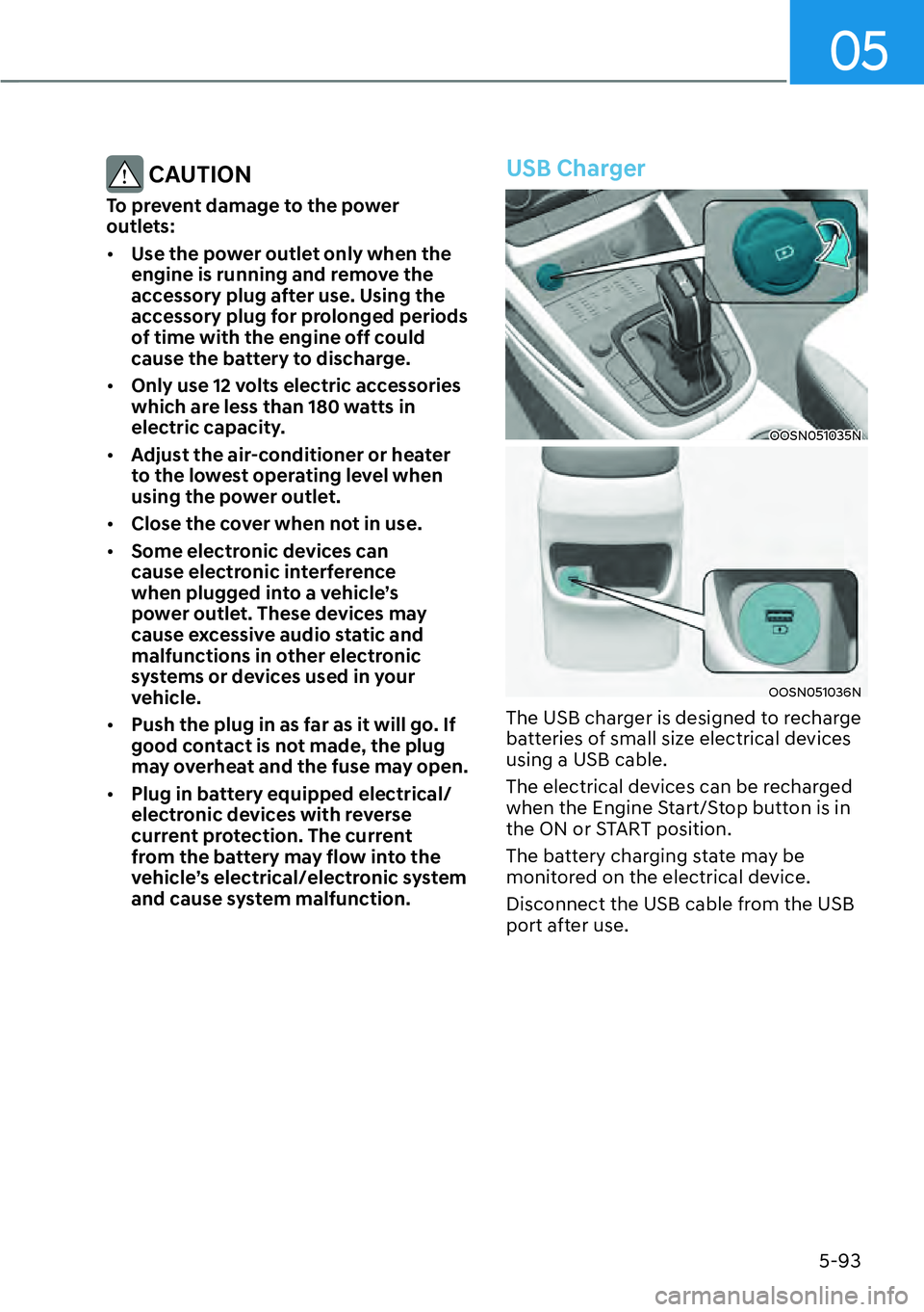 HYUNDAI KONA 2023  Owners Manual 05
5-93
 CAUTION
To prevent damage to the power 
outlets:
[�Use the power outlet only when the 
engine is running and remove the 
accessory plug after use. Using the 
accessory plug for prolonged pe