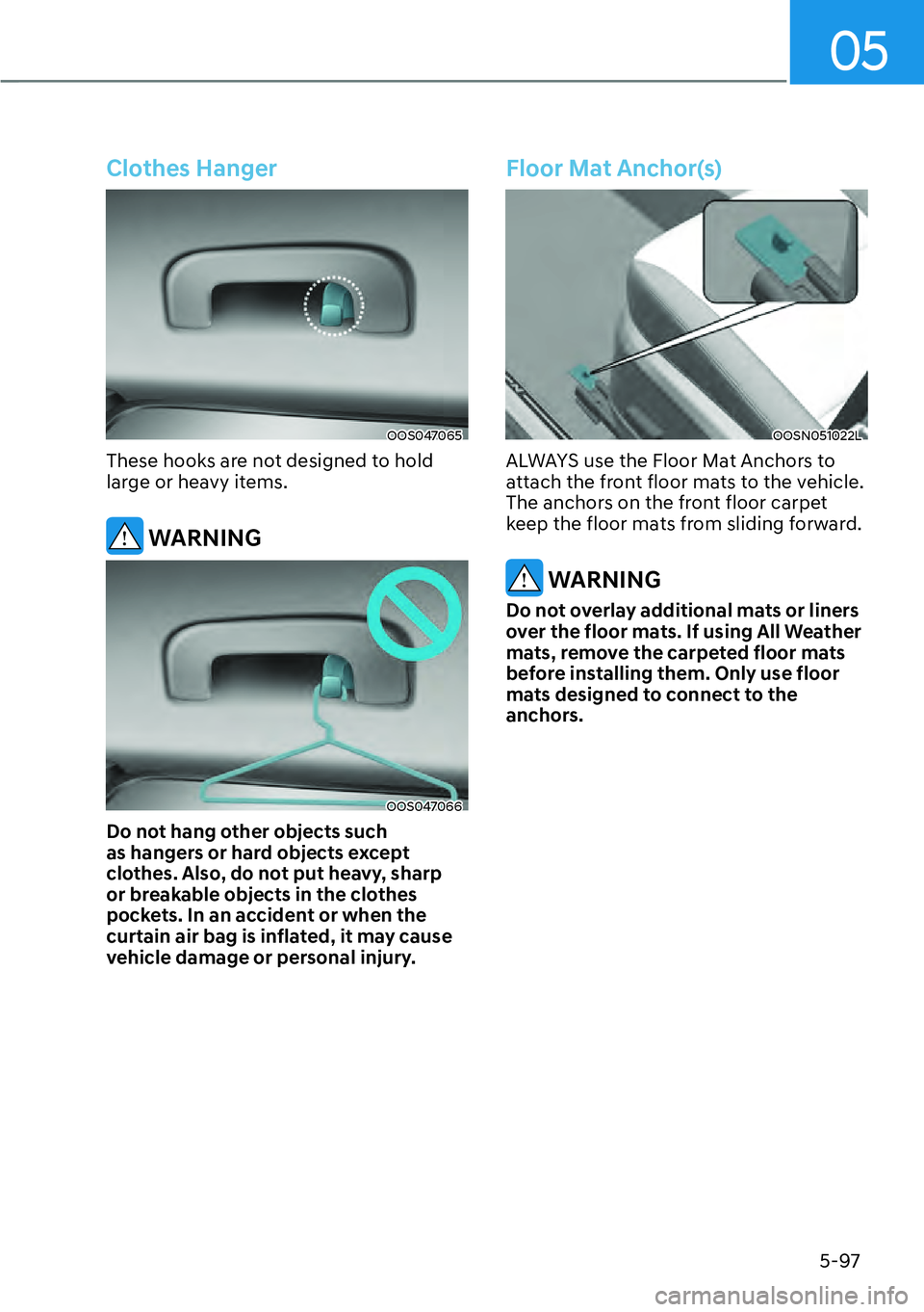 HYUNDAI KONA 2023  Owners Manual 05
5-97
Clothes Hanger
OOS047065
These hooks are not designed to hold 
large or heavy items.
 WARNING
OOS047066
Do not hang other objects such 
as hangers or hard objects except 
clothes. Also, do not