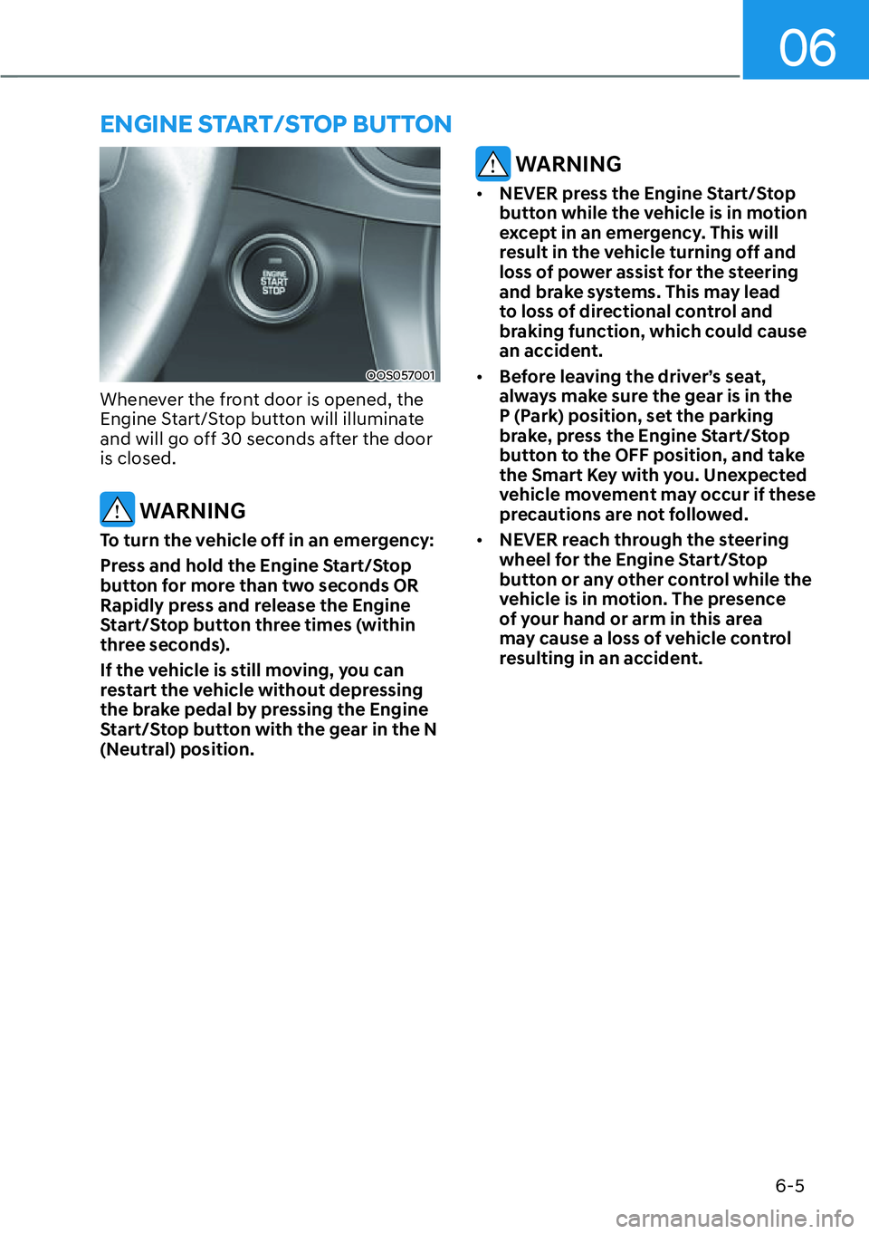 HYUNDAI KONA 2023  Owners Manual 06
6-5
ENGINE START/STOP BUTTON
OOS057001
Whenever the front door is opened, the 
Engine Start/Stop button will illuminate 
and will go off 30 seconds after the door 
is closed.
 WARNING
To turn the v