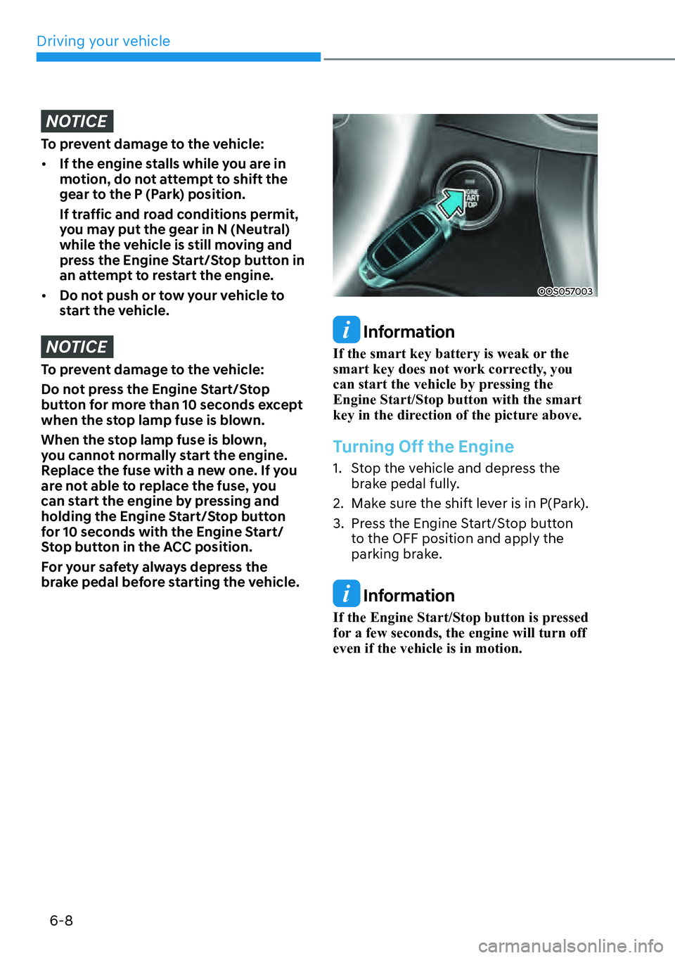 HYUNDAI KONA 2023  Owners Manual Driving your vehicle6-8
NOTICE
To prevent damage to the vehicle:
[� If the engine stalls while you are in 
motion, do not attempt to shift the 
gear to the P (Park) position. 
If traffic and road co