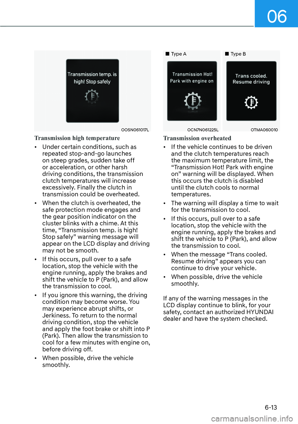 HYUNDAI KONA 2023  Owners Manual 06
6-13
OOSN061017L
Transmission high temperature 
[�Under certain conditions, such as 
r

epeated stop-and-go launches 
on steep grades, sudden take off 
or acceleration, or other harsh 
driving co