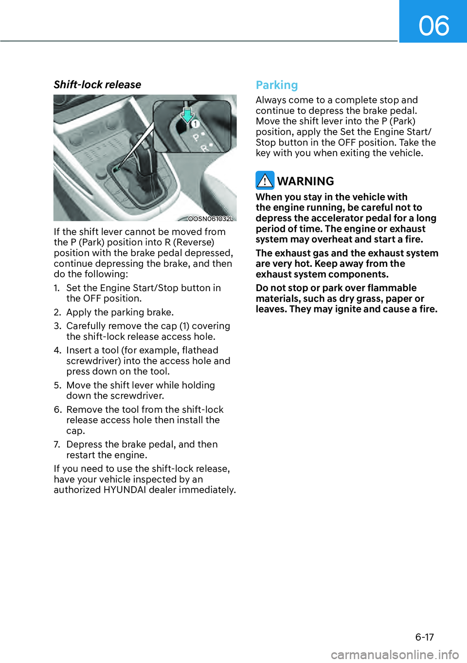 HYUNDAI KONA 2023  Owners Manual 06
6-17
Shift-lock release
OOSN061032L
If the shift lever cannot be moved from 
the P (Park) position into R (Reverse) 
position with the brake pedal depressed, 
continue depressing the brake, and the