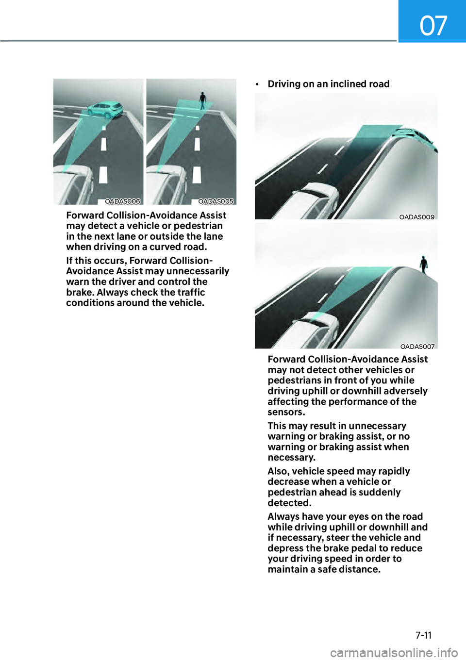 HYUNDAI KONA 2023  Owners Manual 07
7-11
OADAS006OADAS005
Forward Collision-Avoidance Assist 
may detect a vehicle or pedestrian 
in the next lane or outside the lane 
when driving on a curved road. 
If this occurs, Forward Collision