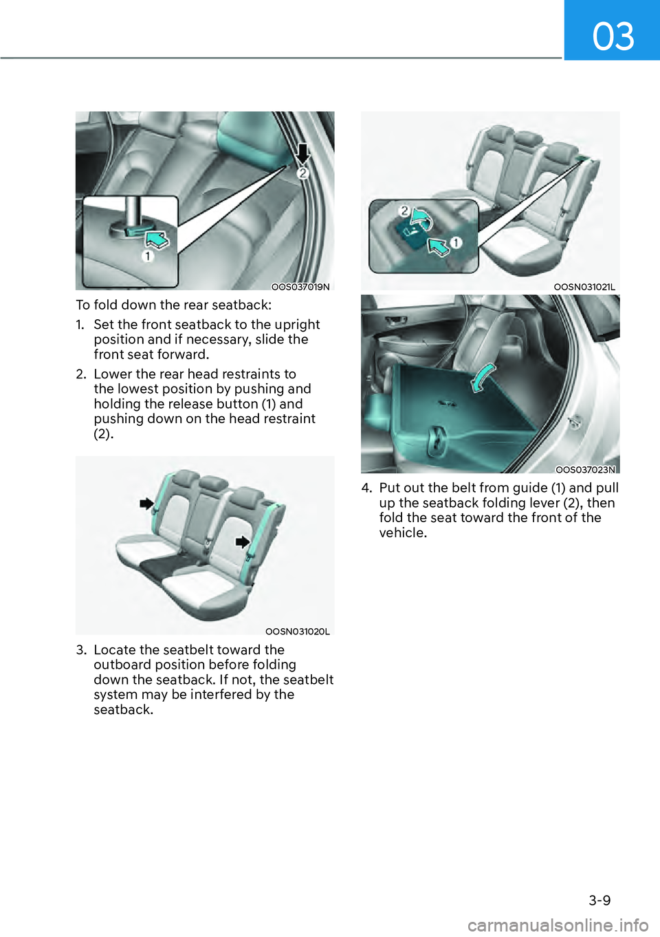 HYUNDAI KONA 2023 Owners Guide 03
3-9
OOS037019N
To fold down the rear seatback:
1. Set the front seatback to the upright position and if necessary, slide the
front seat forward.
2. Lower the rear head restraints to the lowest HYUNDAI KONA 2023 Owners Guide 03
3-9
OOS037019N
To fold down the rear seatback:
1. Set the front seatback to the upright position and if necessary, slide the
front seat forward.
2. Lower the rear head restraints to the lowest