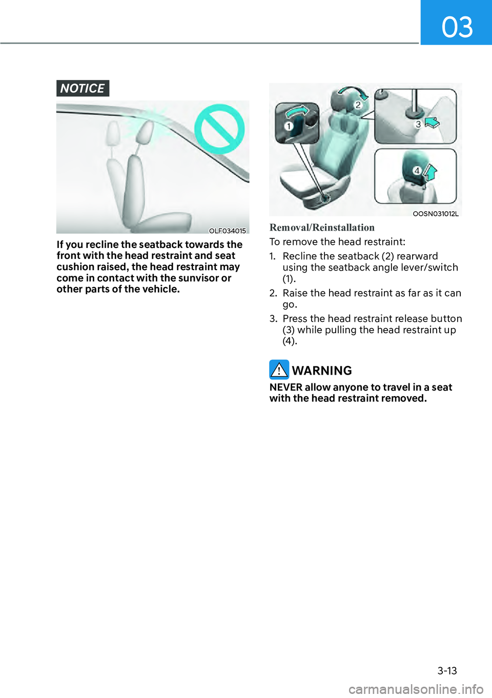 HYUNDAI KONA 2023 Owners Guide 03
3-13
NOTICE
OLF034015
If you recline the seatback towards the
front with the head restraint and seat
cushion raised, the head restraint may
come in contact with the sunvisor or
other parts of t HYUNDAI KONA 2023 Owners Guide 03
3-13
NOTICE
OLF034015
If you recline the seatback towards the
front with the head restraint and seat
cushion raised, the head restraint may
come in contact with the sunvisor or
other parts of t